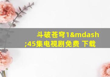 斗破苍穹1—45集电视剧免费 下载